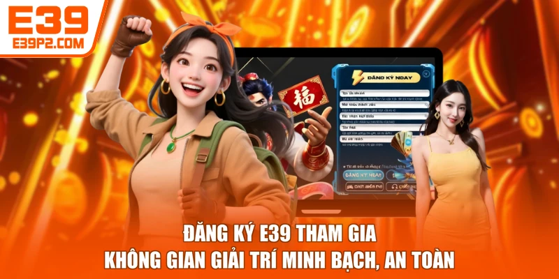 Đăng ký E39 tham gia không gian giải trí minh bạch, an toàn